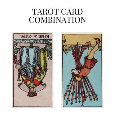 king of cups reversed and ten of wands reversed tarot cards combination meaning