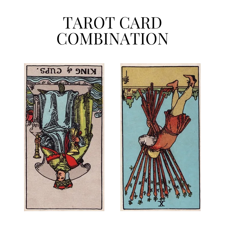 king of cups reversed and ten of wands reversed tarot cards combination meaning