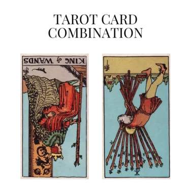 king of wands reversed and ten of wands reversed tarot cards combination meaning