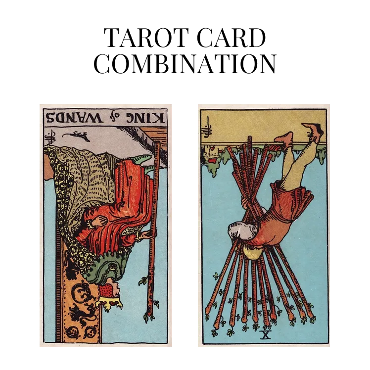 king of wands reversed and ten of wands reversed tarot cards combination meaning