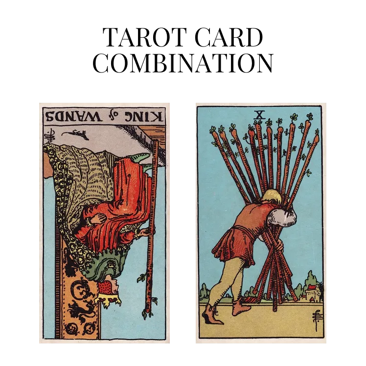 king of wands reversed and ten of wands tarot cards combination meaning