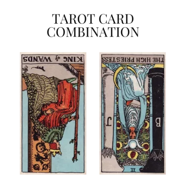 king of wands reversed and the high priestess reversed tarot cards combination meaning