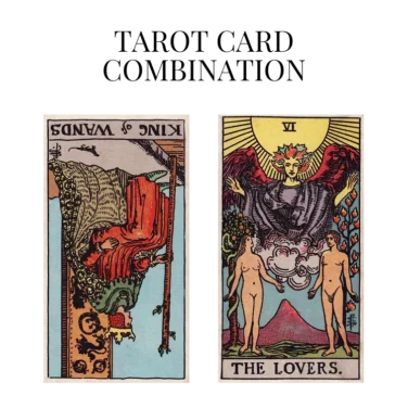 king of wands reversed and the lovers tarot cards combination meaning