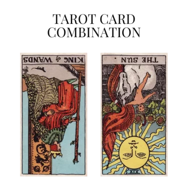 king of wands reversed and the sun reversed tarot cards combination meaning