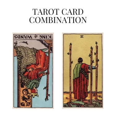 king of wands reversed and three of wands tarot cards combination meaning