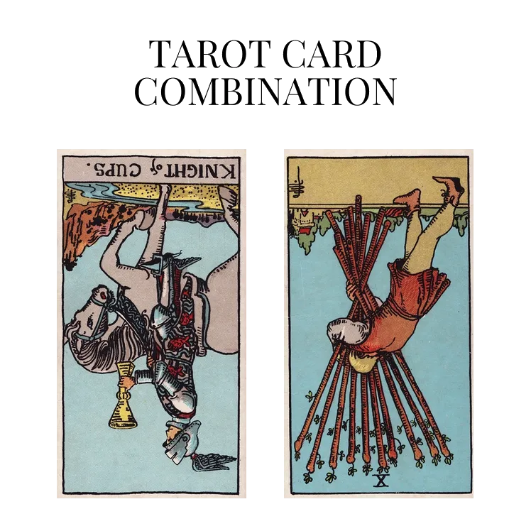 knight of cups reversed and ten of wands reversed tarot cards combination meaning