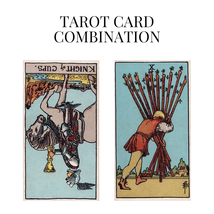 knight of cups reversed and ten of wands tarot cards combination meaning