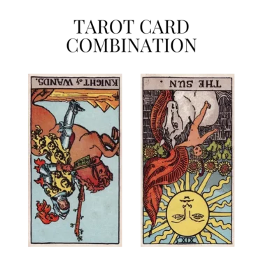 knight of wands reversed and the sun reversed tarot cards combination meaning