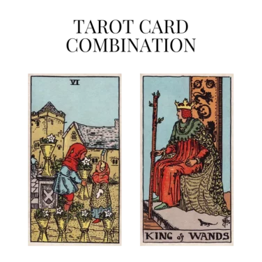 six of cups and king of wands tarot cards combination meaning