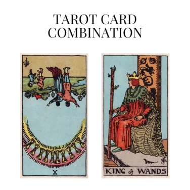ten of cups reversed and king of wands tarot cards combination meaning