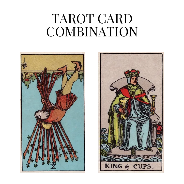 ten of wands reversed and king of cups tarot cards combination meaning