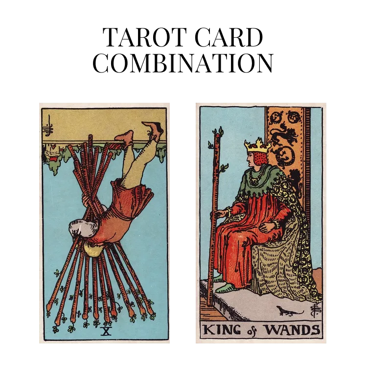 ten of wands reversed and king of wands tarot cards combination meaning