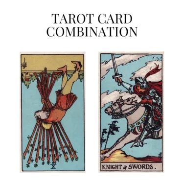 ten of wands reversed and knight of swords tarot cards combination meaning