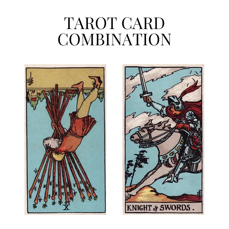 ten of wands reversed and knight of swords tarot cards combination meaning