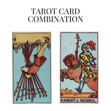 ten of wands reversed and knight of wands tarot cards combination meaning