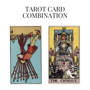 ten of wands reversed and the chariot tarot cards combination meaning