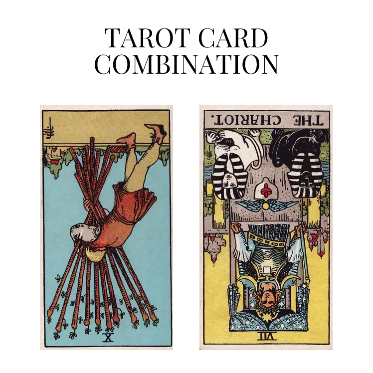 ten of wands reversed and the chariot reversed tarot cards combination meaning