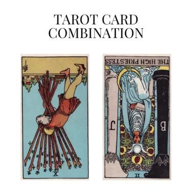 ten of wands reversed and the high priestess reversed tarot cards combination meaning
