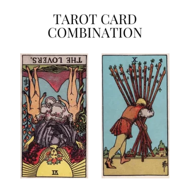 the lovers reversed and ten of wands tarot cards combination meaning
