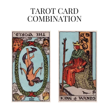 the world reversed and king of wands tarot cards combination meaning