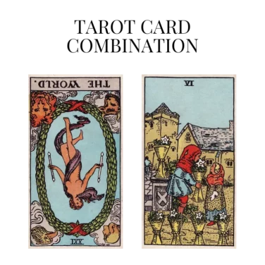the world reversed and six of cups tarot cards combination meaning