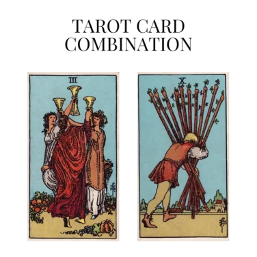 three of cups and ten of wands tarot cards combination meaning